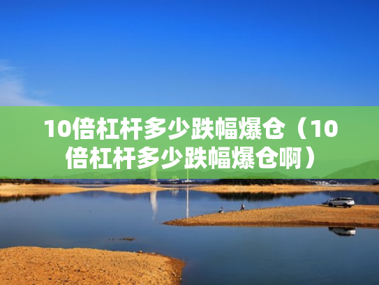10倍杠杆多少跌幅爆仓（10倍杠杆多少跌幅爆仓啊）