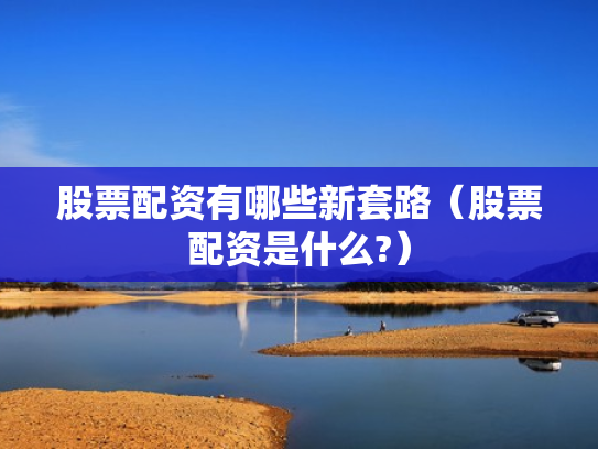 股票配资有哪些新套路（股票配资是什么?）