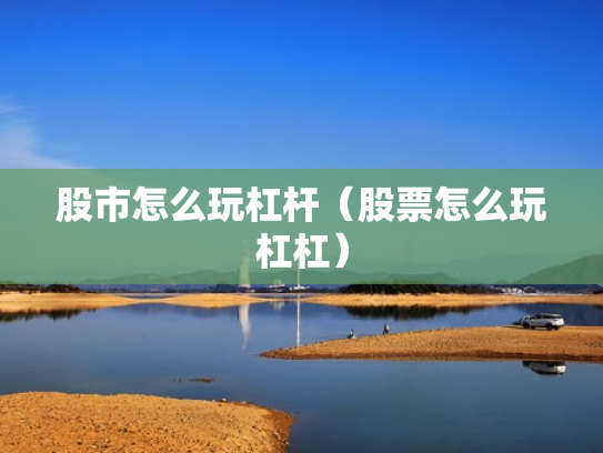股市怎么玩杠杆（股票怎么玩杠杠）