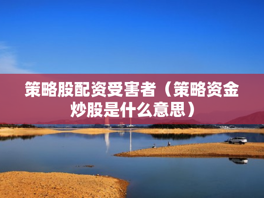 策略股配资受害者（策略资金炒股是什么意思）