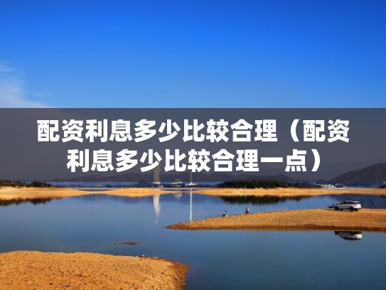 配资利息多少比较合理（配资利息多少比较合理一点）