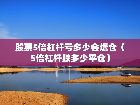 股票5倍杠杆亏多少会爆仓（5倍杠杆跌多少平仓）