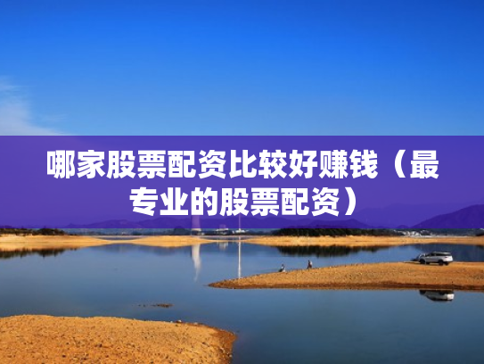 哪家股票配资比较好赚钱（最专业的股票配资）