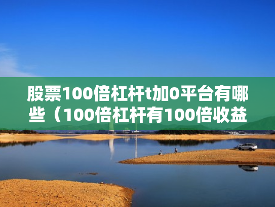 股票100倍杠杆t加0平台有哪些（100倍杠杆有100倍收益吗）