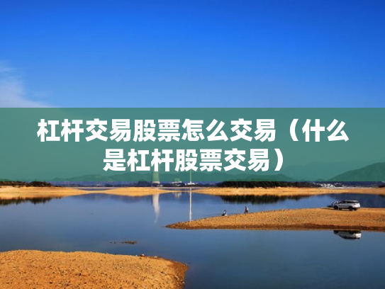 杠杆交易股票怎么交易（什么是杠杆股票交易）