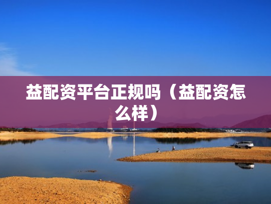 益配资平台正规吗（益配资怎么样）