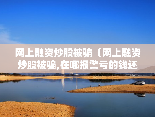 网上融资炒股被骗（网上融资炒股被骗,在哪报警亏的钱还能追回吗）
