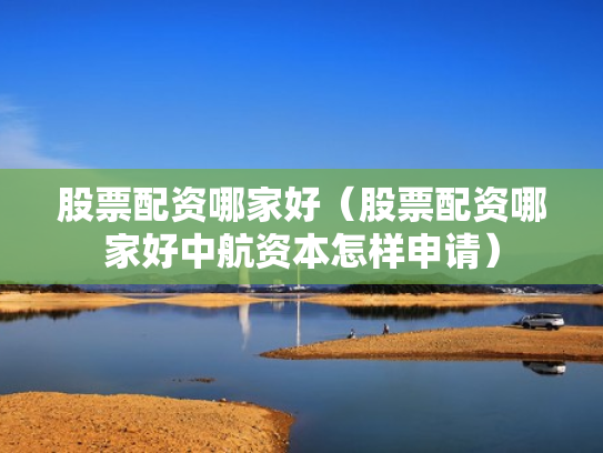 股票配资哪家好（股票配资哪家好中航资本怎样申请）