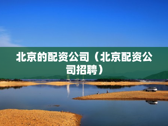 北京的配资公司（北京配资公司招聘）