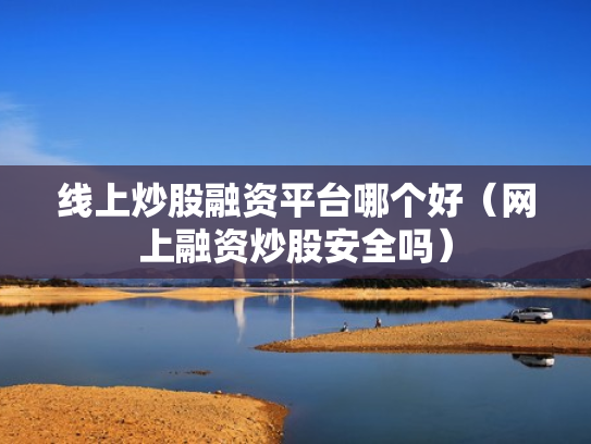 线上炒股融资平台哪个好（网上融资炒股安全吗）