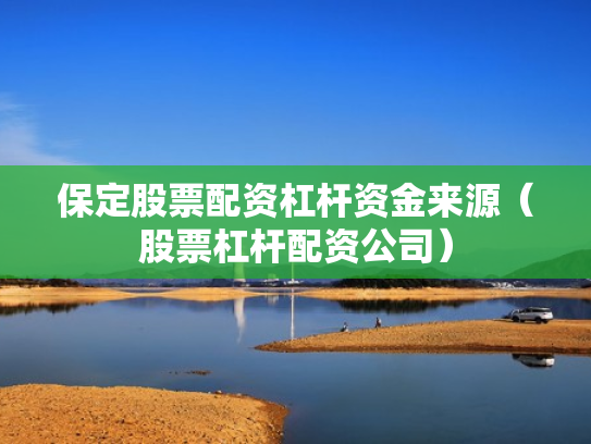 保定股票配资杠杆资金来源（股票杠杆配资公司）