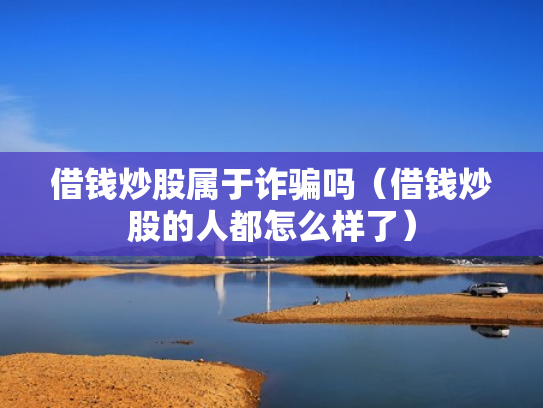 借钱炒股属于诈骗吗（借钱炒股的人都怎么样了）