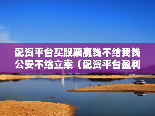 配资平台买股票赢钱不给我钱公安不给立案（配资平台盈利没给可以立案）
