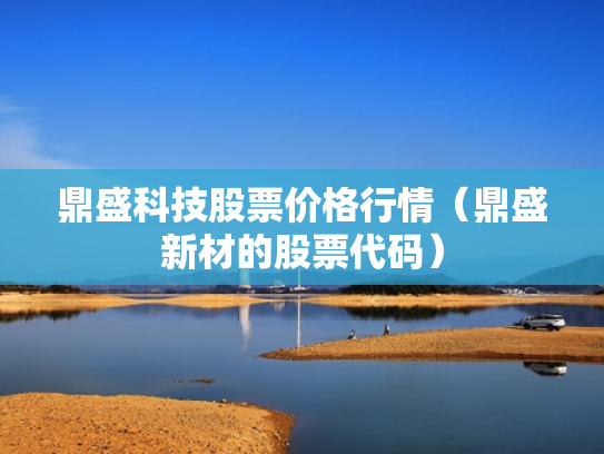 鼎盛科技股票价格行情（鼎盛新材的股票代码）