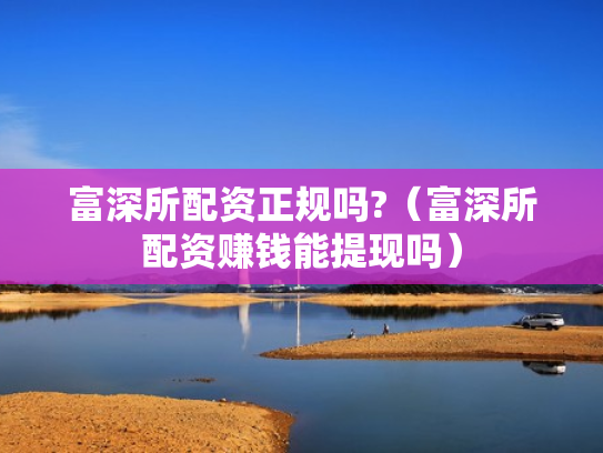 富深所配资正规吗?（富深所配资赚钱能提现吗）