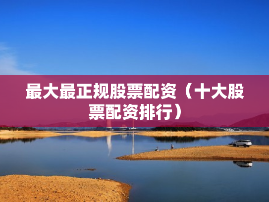 最大最正规股票配资（十大股票配资排行）