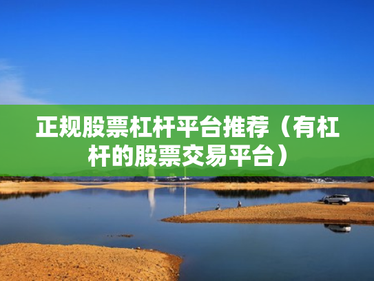 正规股票杠杆平台推荐（有杠杆的股票交易平台）