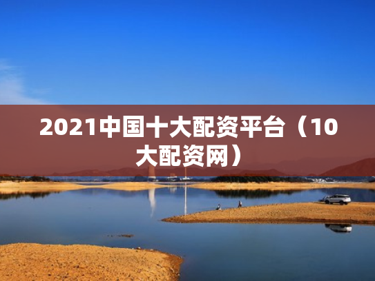 2021中国十大配资平台（10大配资网）