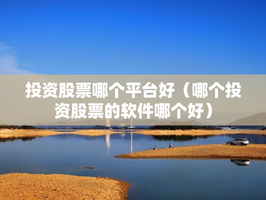 投资股票哪个平台好（哪个投资股票的软件哪个好）