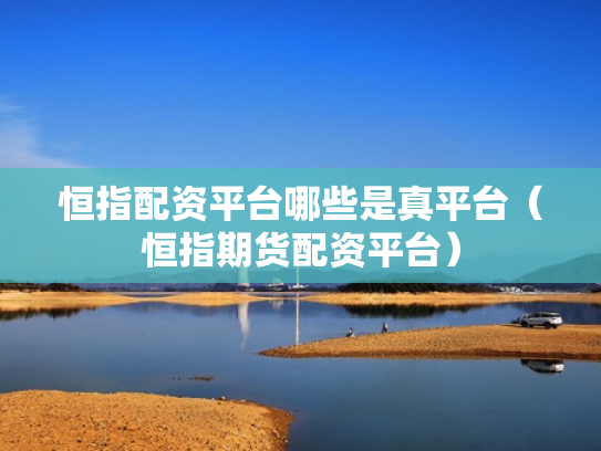 恒指配资平台哪些是真平台（恒指期货配资平台）