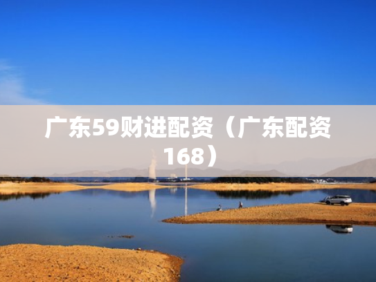 广东59财进配资（广东配资168）