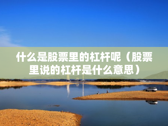 什么是股票里的杠杆呢（股票里说的杠杆是什么意思）