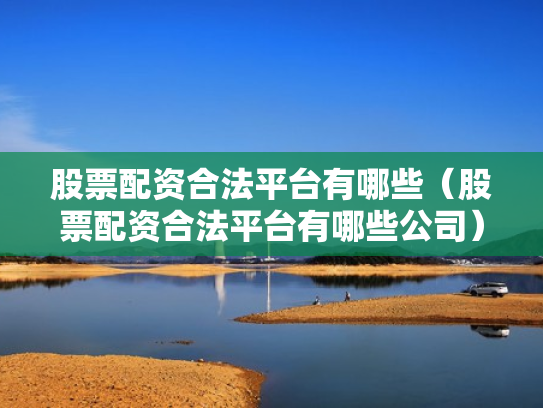股票配资合法平台有哪些（股票配资合法平台有哪些公司）