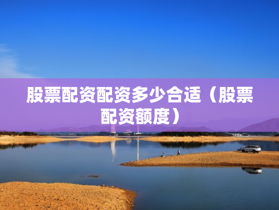 股票配资配资多少合适（股票配资额度）