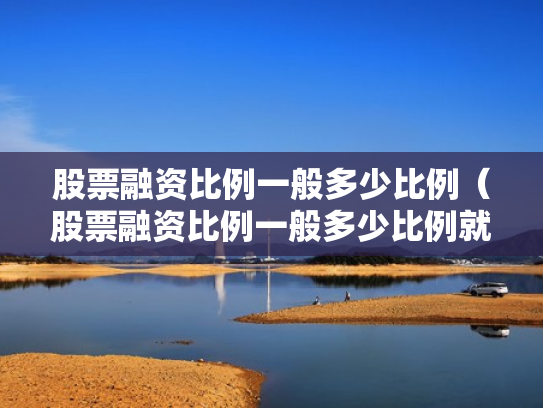 股票融资比例一般多少比例（股票融资比例一般多少比例就本钱没了）