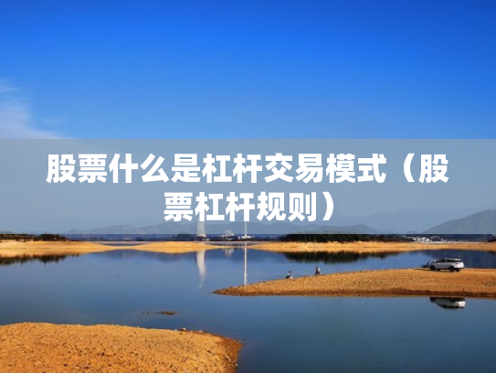 股票什么是杠杆交易模式（股票杠杆规则）