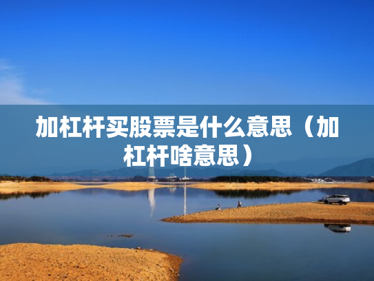 加杠杆买股票是什么意思（加杠杆啥意思）