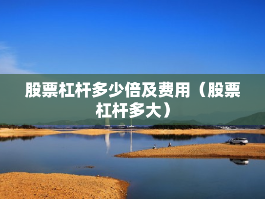 股票杠杆多少倍及费用（股票杠杆多大）
