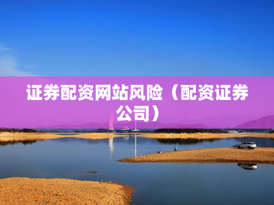 证券配资网站风险（配资证券公司）