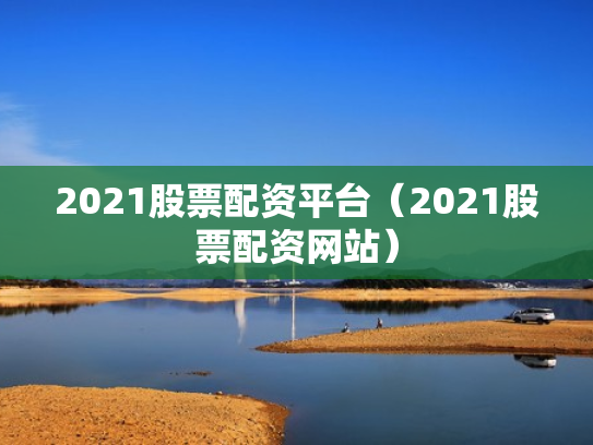 2021股票配资平台（2021股票配资网站）