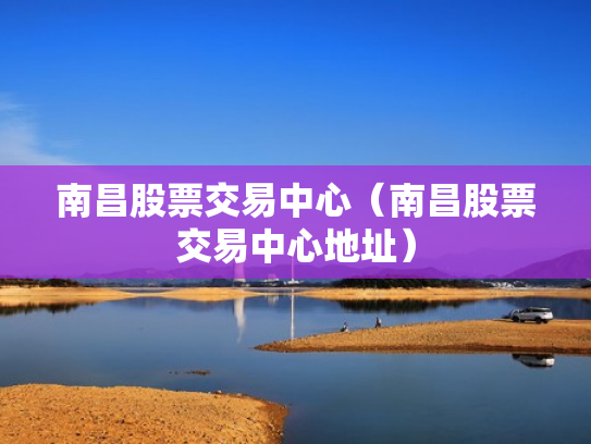 南昌股票交易中心（南昌股票交易中心地址）