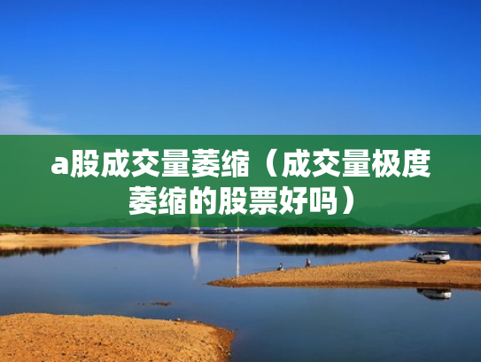 a股成交量萎缩（成交量极度萎缩的股票好吗）