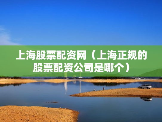 上海股票配资网（上海正规的股票配资公司是哪个）