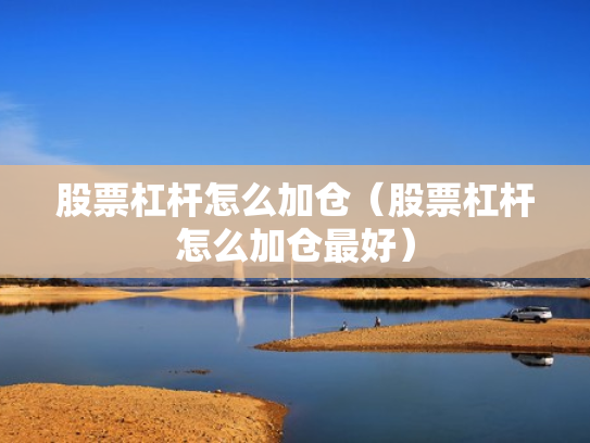 股票杠杆怎么加仓（股票杠杆怎么加仓最好）
