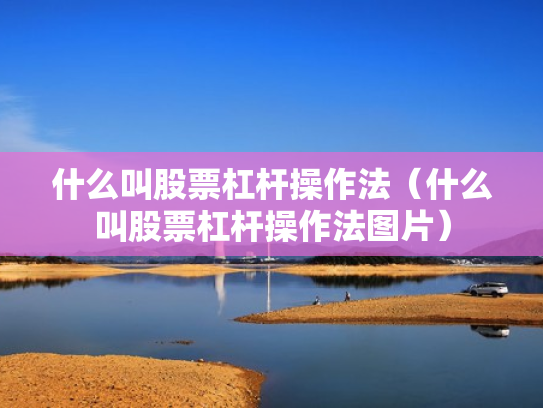 什么叫股票杠杆操作法（什么叫股票杠杆操作法图片）