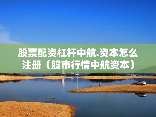 股票配资杠杆中航.资本怎么注册（股市行情中航资本）