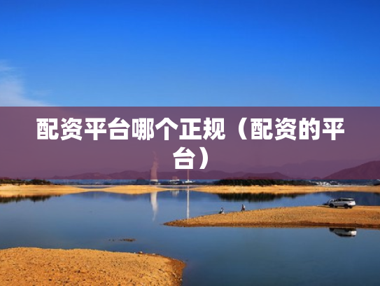配资平台哪个正规（配资的平台）