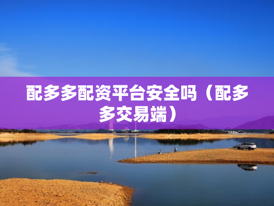 配多多配资平台安全吗（配多多交易端）