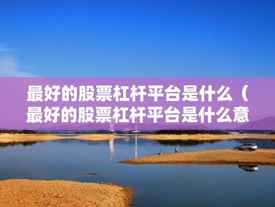 最好的股票杠杆平台是什么（最好的股票杠杆平台是什么意思）