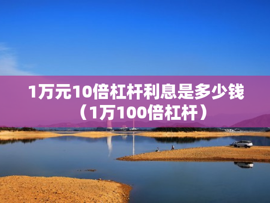 1万元10倍杠杆利息是多少钱（1万100倍杠杆）