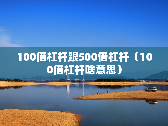 100倍杠杆跟500倍杠杆（100倍杠杆啥意思）