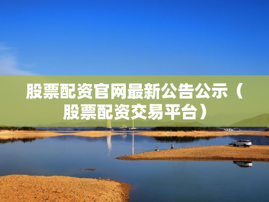 股票配资官网最新公告公示（股票配资交易平台）