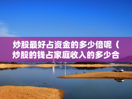 炒股最好占资金的多少倍呢（炒股的钱占家庭收入的多少合适）