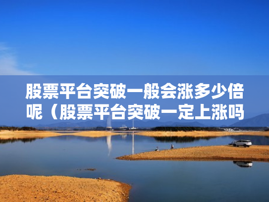 股票平台突破一般会涨多少倍呢（股票平台突破一定上涨吗）