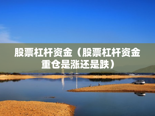 股票杠杆资金（股票杠杆资金重仓是涨还是跌）