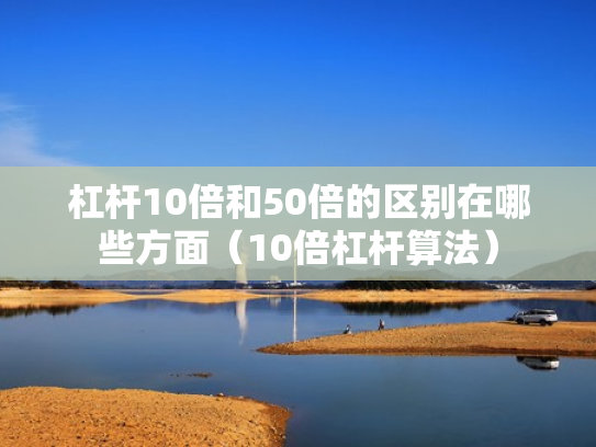 杠杆10倍和50倍的区别在哪些方面（10倍杠杆算法）